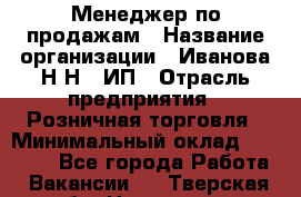 Менеджер по продажам › Название организации ­ Иванова Н.Н., ИП › Отрасль предприятия ­ Розничная торговля › Минимальный оклад ­ 20 000 - Все города Работа » Вакансии   . Тверская обл.,Нелидово г.